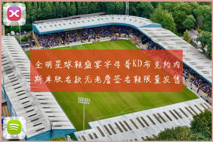 全明星球鞋盛宴字母哥KD布克约内斯库联名款无老詹签名鞋限量发售