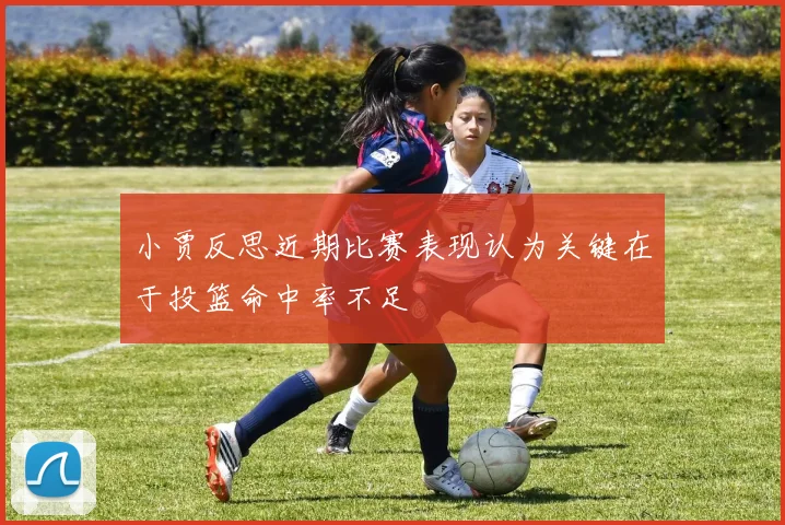 小贾反思近期比赛表现认为关键在于投篮命中率不足