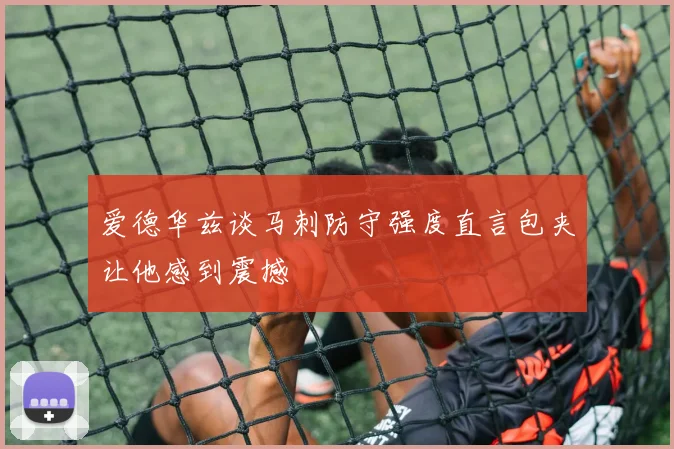 爱德华兹谈马刺防守强度直言包夹让他感到震撼
