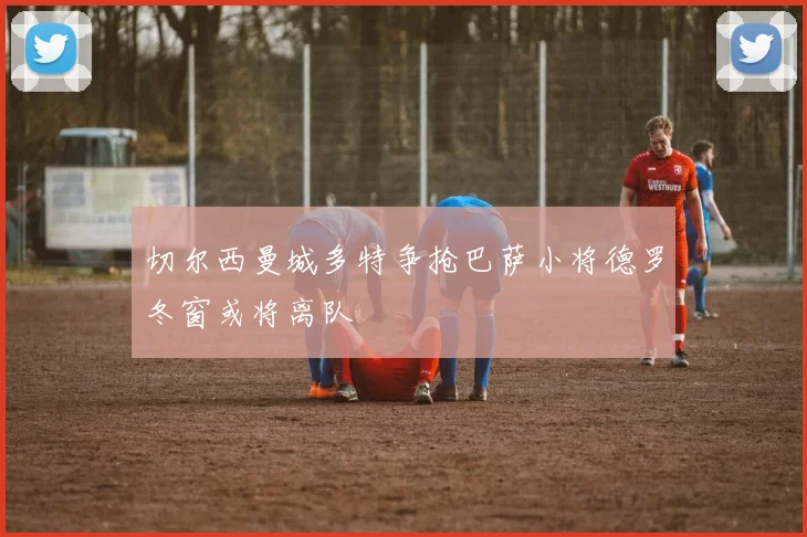 切尔西曼城多特争抢巴萨小将德罗冬窗或将离队