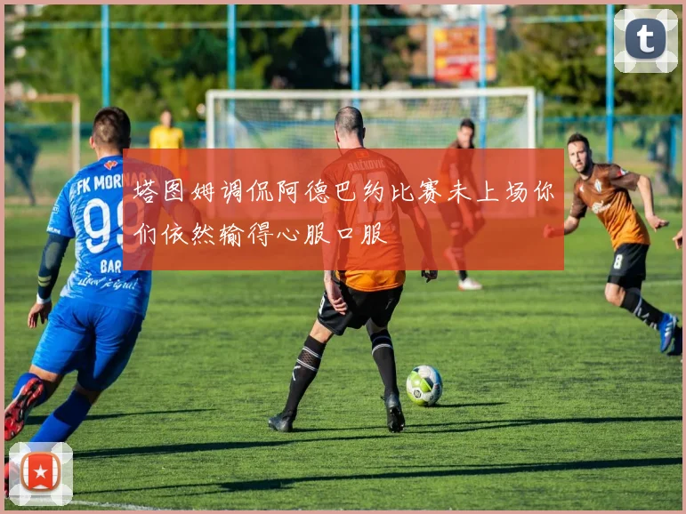 塔图姆调侃阿德巴约比赛未上场你们依然输得心服口服