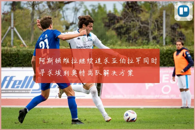 阿斯顿维拉继续追求亚伯拉罕同时寻求埃利奥特离队解决方案